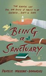 Being a Sanctuary: The Radical Way for the Body of Christ to Be Sacred, Soft, and Safe