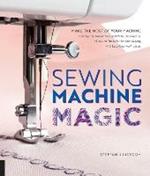 Sewing Machine Magic: Make the Most of Your Machine--Demystify Presser Feet and Other Accessories * Tips and Tricks for Smooth Sewing * 10 Easy, Creative Projects