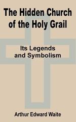 The Hidden Church of the Holy Grail: It's Legends and Symbolism