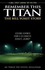 Remember This Titan: The Bill Yoast Story: Lessons Learned from a Celebrated Coach's Journey As Told to Steve Sullivan