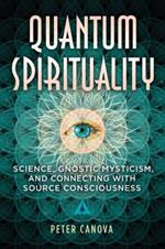 Quantum Spirituality: Science, Gnostic Mysticism, and Connecting with Source Consciousness