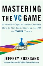 Mastering The Vc Game: A Venture Capital Insider Reveals How to Get from Start-up to IPO on Your Terms