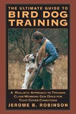 Ultimate Guide to Bird Dog Training: A Realistic Approach To Training Close-Working Gun Dogs For Tight Cover Conditions