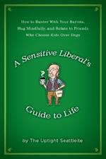 A Sensitive Liberal's Guide to Life: How to Banter with Your Barista, Hug Mindfully, and Relate to Friends Who Choose Kids Over Dogs