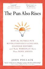 The Pun Also Rises: How the Humble Pun Revolutionized Language, Changed History, and Made Wordplay More Than Some Antics