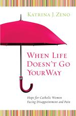 When Life Doesn't Go Your Way: Hope for Catholic Women Facing Disappointment and Pain