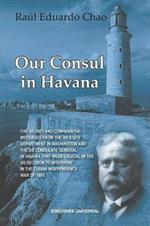 Our Consul in Havana Confidential and Classified Documents and Information Gathered by the American Consulate in Havana During the Days of the Cuban Wars of Independence (1868-1898)