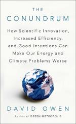 The Conundrum: How Scientific Innovation, Increased Efficiency, and Good Intentions Can Make Our Energy and Climate Problems Worse