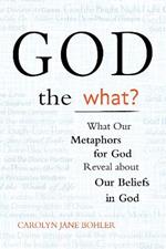 God the What: What Our Metaphors for God Reveal About Our Beliefs in God