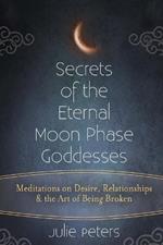 Secrets of the Eternal Moon Phase Goddess: Meditations on Desire, Relationships and the Art of Being Broken