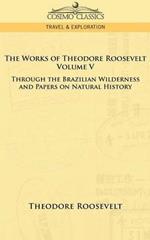The Works of Theodore Roosevelt - Volume V: Through the Brazilian Wilderness and Papers on Natural History