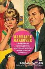 Marriage Makeover: Simple Ways to Revitalize Your Relationship... Without Your Spouse Even Knowing