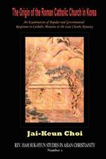 The Origin of the Roman Catholic Church in Korea: An Examination of Popular and Governmental Responses Catholic Missions in the Late Choson Dynasty