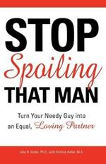 Stop Spoiling That Man: Turn Your Needy Guy into an Equal, Loving Partner