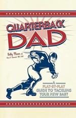 Quarterback Dad: A Play-by-Play Guide to Tackling Your New Baby