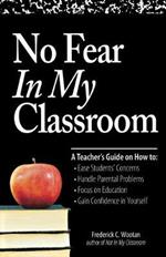 No Fear In My Classroom: A Teacher's Guide on How to Ease Student Concerns, Handle Parental Problems, Focus on Education and Gain Confidence in Yourself