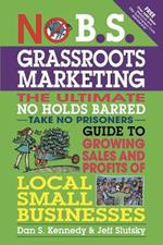 No B.S. Grassroots Marketing: Ultimate No Holds Barred Take No Prisoners Guide to Growing Sales and Profits of Local Small Businesses