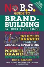 No B.S. Guide to Brand-Building by Direct Response: The Ultimate No Holds Barred Plan to Creating and Profiting from a Powerful Brand Without Buying It