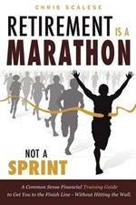 Retirement Is a Marathon, Not a Sprint: A Common Sense Financial Training Guide to Get You to the Finish Line - Without Hitting the Wall