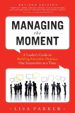 Managing the Moment (Revised 2022): A Leader's Guide to Building Executive Presence One Interaction at a Time