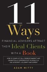 11 Ways Financial Advisors Attract Their Ideal Clients With A Book: How to Stand OUt In a Crowded Market and Dramatically Differentiate Yourself as The Authority, Celebrity and Expert