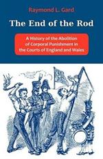 The End of the Rod: A History of the Abolition of Corporal Punishment in the Courts of England and Wales