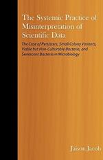 The Systemic Practice of Misinterpretation of Scientific Data: The Case of Persisters, Small Colony Variants, Viable But Non-Culturable Bacteria, and Senescent Bacteria in Microbiology