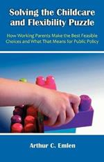 Solving the Childcare and Flexibility Puzzle: How Working Parents Make the Best Feasible Choices and What That Means for Public Policy