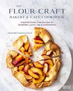The Flour Craft Bakery and Cafe Cookbook: Inspired Gluten Free Recipes for Breakfast, Lunch, Tea, and Celebrations