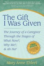 The Gift I Was Given: The Journey of a Caregiver Through the Stages of What Now?, Why Me?, & Ah Ha!