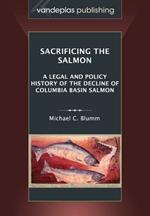 Sacrificing the Salmon: A Legal and Policy History of the Decline of Columbia Basin Salmon