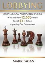 Lobbying: Business, Law and Public Policy, Why and How 12,000 People Spend $3+ Billion Impacting Our Government