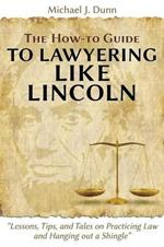 The How-To Guide to Lawyering Like Lincoln Lessons, Tips, and Tales on Practicing Law and Hanging Out a Shingle