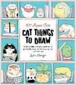 101 Super Cute Cat Things to Draw: Draw, doodle, and color a plethora of purrfectly pawsome felines and quirky cat mash-ups