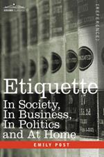 Etiquette: In Society, in Business, in Politics and at Home