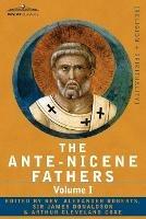 The Ante-Nicene Fathers: The Writings of the Fathers Down to A.D. 325 Volume I - The Apostolic Fathers with Justin Martyr and Irenaeus