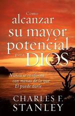 Cómo alcanzar su mayor potencial para Dios: Nunca se conforme con menos de lo que Él puede darle