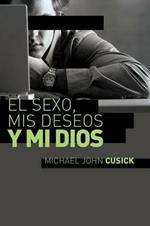 El sexo, mis deseos y mi Dios: Cómo descubir el deseo divino debajo de la lucha sexual