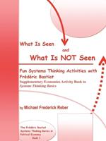 What Is Seen and What Is Not Seen: Fun Systems Thinking Activities with Frederic Bastiat. Supplementary Economics Activity Book to Systems Thinking Basics