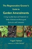 The Regenerative Grower's Guide to Garden Amendments: Using Locally Sourced Materials to Make Mineral and Biological Extracts and Ferments