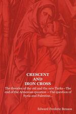 Crescent and Iron Cross: The Theories of the Old and the New Turks-The End of the Armenian Question -The Question of Syria and Palestine...