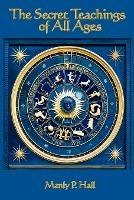 The Secret Teachings of All Ages: An Encyclopedic Outline of Masonic, Hermetic, Qabbalistic and Rosicrucian Symbolical Philosophy