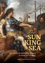 The Sun King at Sea - Maritime Art and Galley Slavery in Louis XIV's France