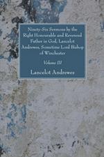 Ninety-Six Sermons by the Right Honourable and Reverend Father in God, Lancelot Andrewes, Sometime Lord Bishop of Winchester, Vol. III