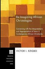 Re-imaging African Christologies: Conversing with the Interpretations and Appropriations of Jesus Christ in African Christianity