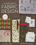 A Field Guide To Fabric Design: Design, Print & Sell Your Own Fabric • Traditional & Digital Techniques • for Quilting, Home Dec & Apparel