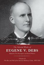 The Selected Works of Eugene V. Debs Volume II: The Rise and Fall of the American Railway Union, 1892-1896