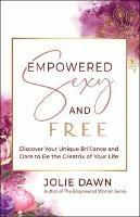 Empowered, Sexy, and Free: Discover Your Unique Brilliance and Dare to Be the Creatrix of Your Life