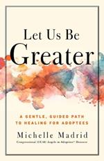 Let Us Be Greater: A Gentle, Guided Path to Healing for Adoptees