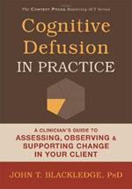 Cognitive Defusion In Practice: A Clinician's Guide to Assessing, Observing, and Supporting Change in Your Client